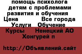 помощь психолога детям с проблемами развития и обучения › Цена ­ 1 000 - Все города Услуги » Обучение. Курсы   . Ненецкий АО,Хонгурей п.